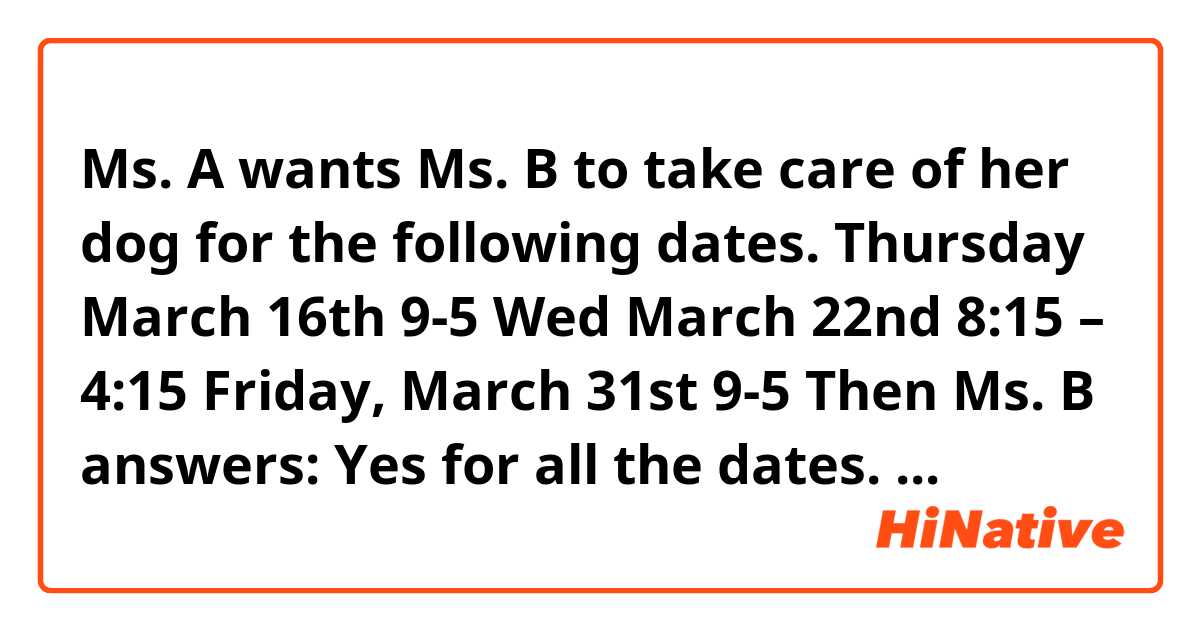 Ms. A wants Ms. B to take care of her dog for the following dates.

Thursday March 16th 9-5
Wed March 22nd  8:15 – 4:15 
Friday, March 31st 9-5

Then Ms. B answers:

Yes for all the dates.
Please remind me a couple of days before each days.

Can she say "before each dates"?
("each" should be followed by a singular noun....I think...)