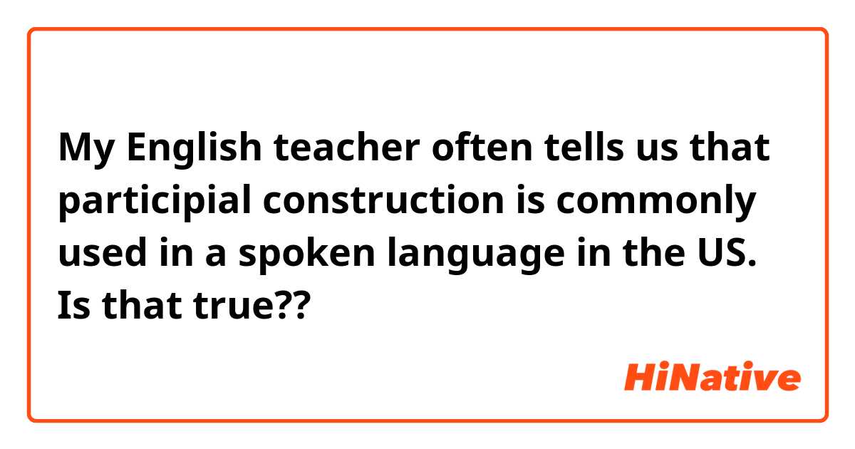 My English teacher often tells us that participial construction is commonly used in a spoken language in the US.
Is that true??
