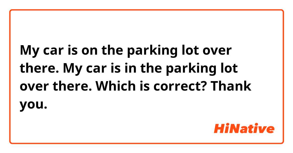 My car is on the parking lot over there. 
My car is in the parking lot over there. 

Which is correct? Thank you. 