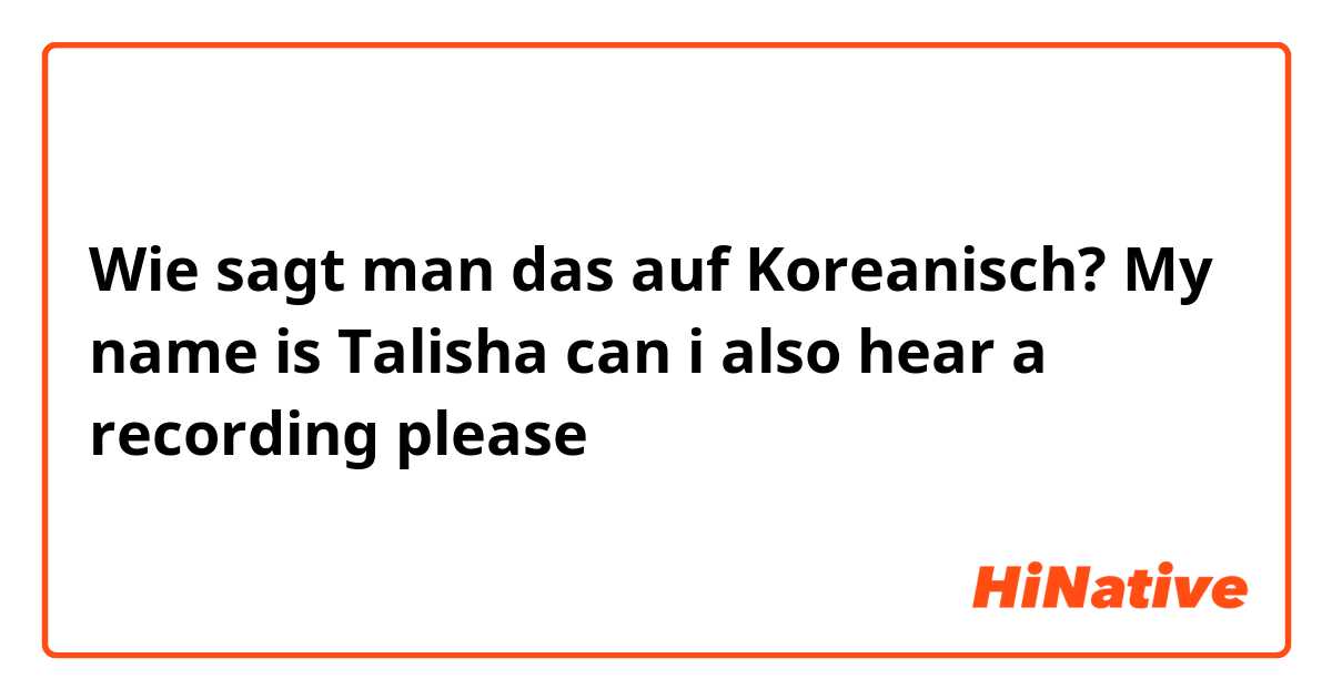 Wie sagt man das auf Koreanisch? My name is Talisha 

can i also hear a recording please 