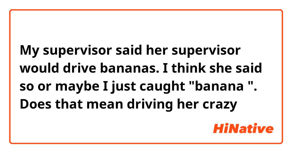 My supervisor said her supervisor would drive bananas. I think she said so or maybe I just caught "banana ". Does that mean driving her crazy ？