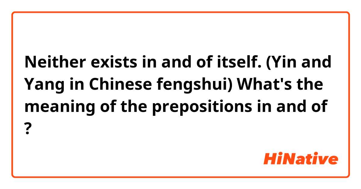 Neither exists in and of itself. 
(Yin and Yang in Chinese fengshui)

What's the meaning of the prepositions in and of ?