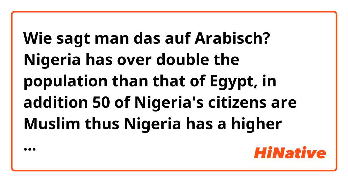 Wie sagt man das auf Arabisch? Nigeria has over double the population than that of Egypt,  in addition 50 % of Nigeria's citizens are Muslim thus Nigeria has a higher Muslim population Than Egypt