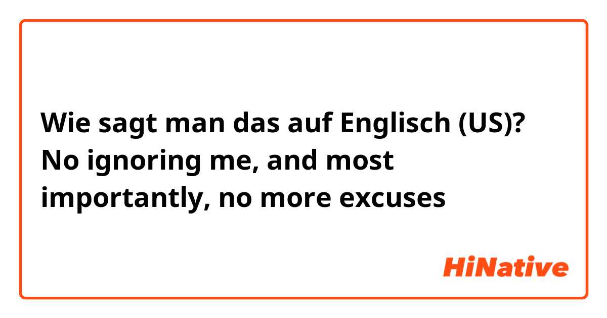 Wie sagt man das auf Englisch (US)? No ignoring me, and most importantly, no more excuses