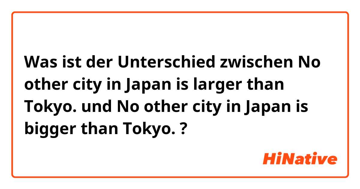Was ist der Unterschied zwischen No other city in Japan is larger than Tokyo. und No other city in Japan is bigger than Tokyo. ?