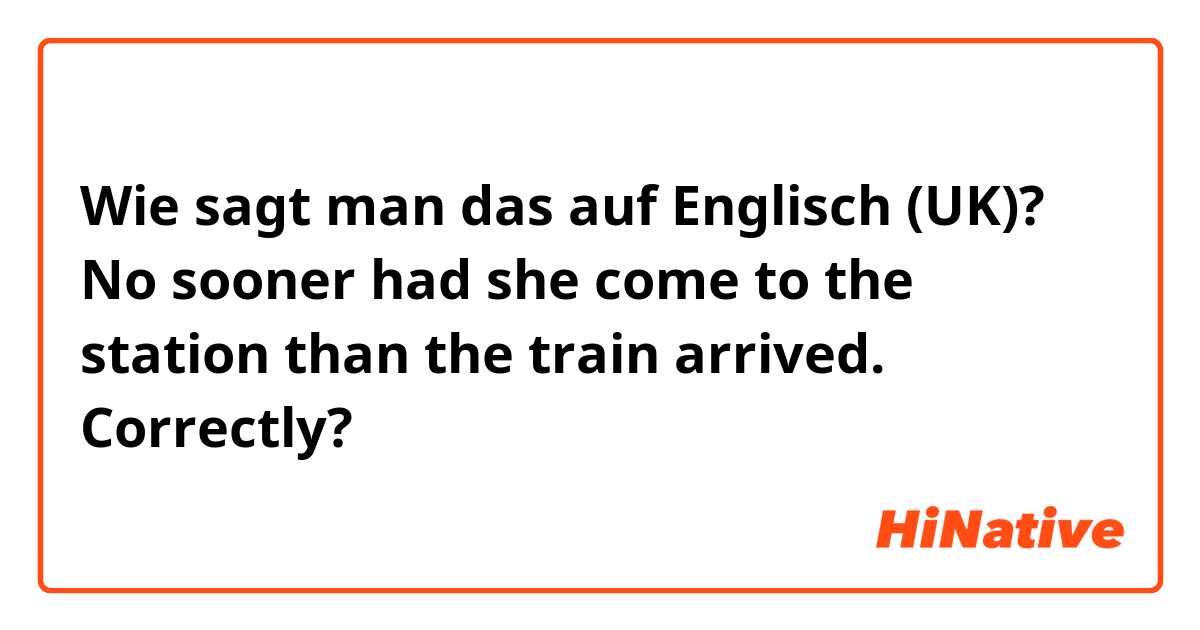 Wie sagt man das auf Englisch (UK)? No sooner had she come to the station than the train arrived. Correctly? 