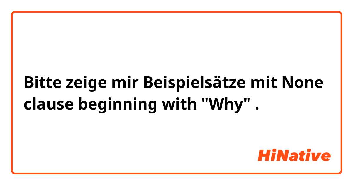 Bitte zeige mir Beispielsätze mit None clause beginning with "Why"  .