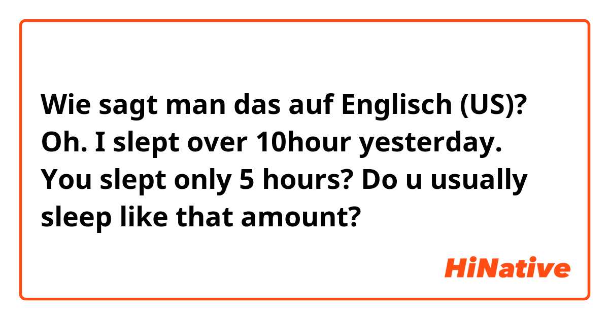 Wie sagt man das auf Englisch (US)? Oh. I slept over 10hour yesterday. You slept only 5 hours? Do u usually sleep like that amount?