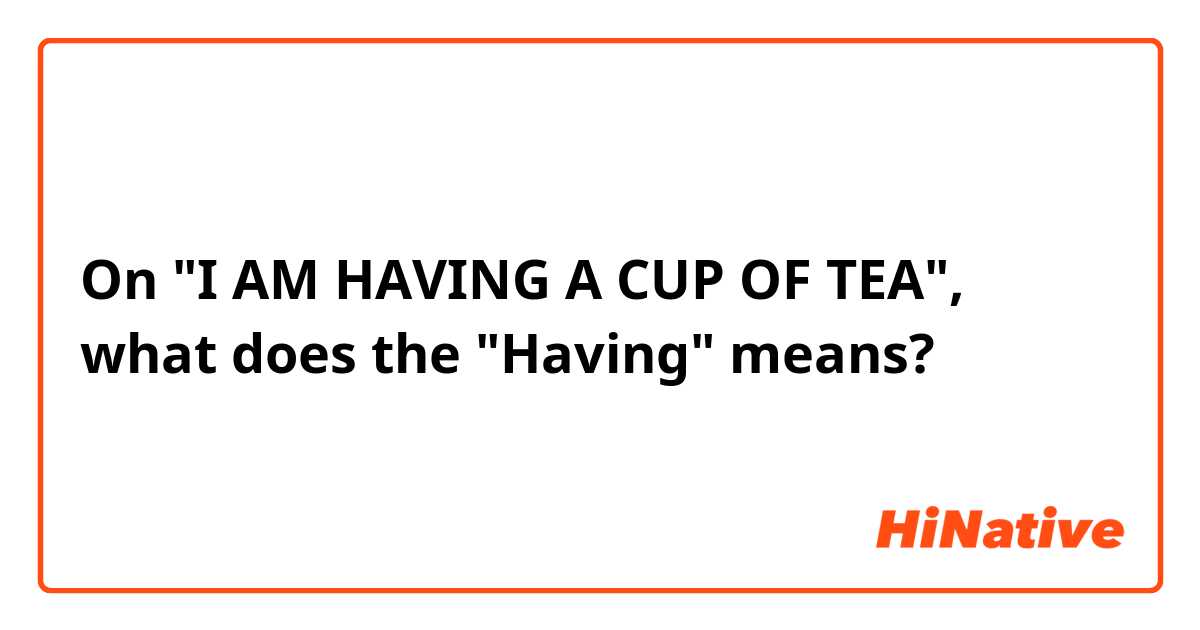 On "I AM HAVING A CUP OF TEA", what does the "Having" means?