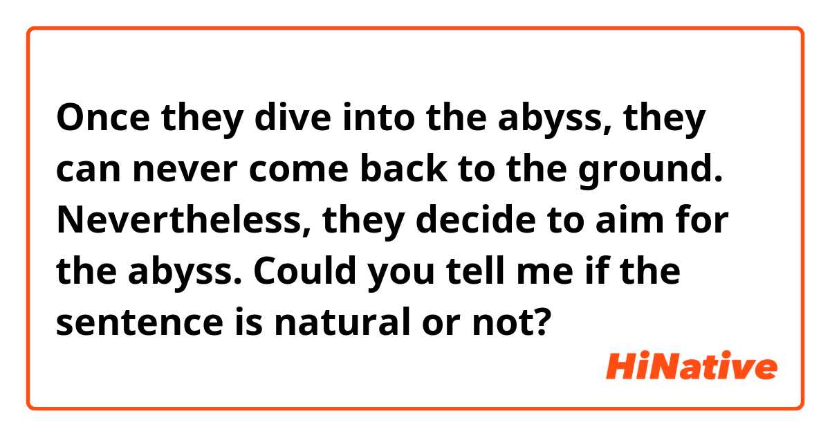 Once they dive into the abyss, they can never come back to the ground. Nevertheless, they decide to aim for the abyss.

Could you tell me if the sentence is natural or not?