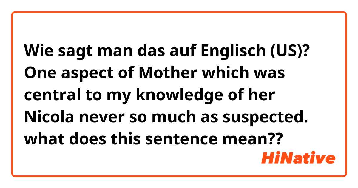 Wie sagt man das auf Englisch (US)? One aspect of Mother which was central to my knowledge of her Nicola never so much as suspected.     what does this sentence mean??