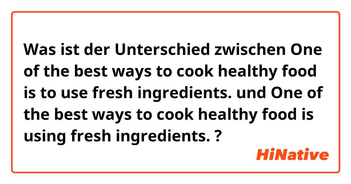 Was ist der Unterschied zwischen One of the best ways to cook healthy food is to use fresh ingredients. und One of the best ways to cook healthy food is using fresh ingredients. ?