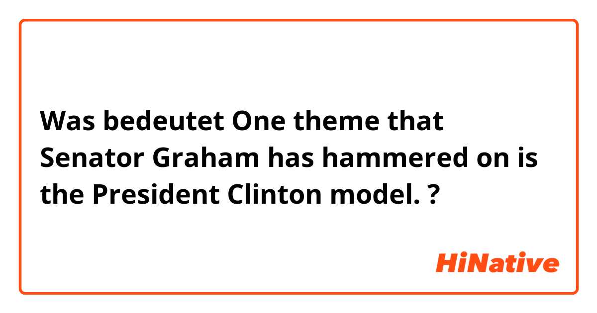 Was bedeutet One theme that Senator Graham has hammered on is the President Clinton model. ?