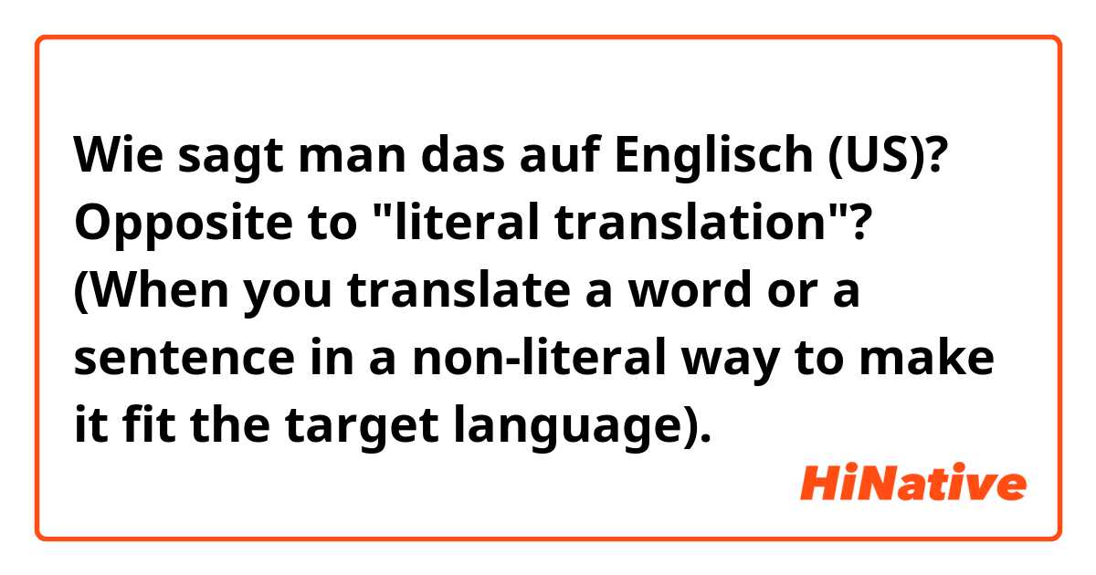 Wie sagt man das auf Englisch (US)? Opposite to "literal translation"? (When you translate a word or a sentence in a non-literal way to make it fit the target language).