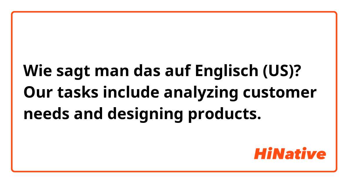 Wie sagt man das auf Englisch (US)? Our tasks include analyzing customer needs and designing products.