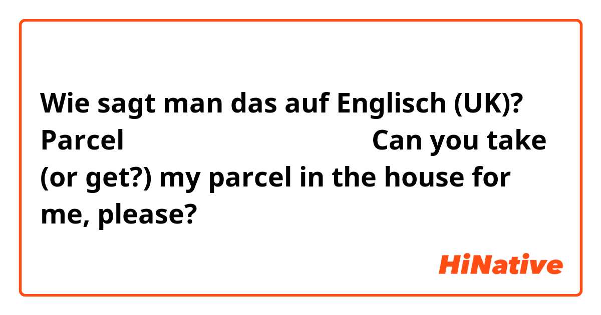 Wie sagt man das auf Englisch (UK)? Parcelを家の中に入れておいてくれる？

Can you take (or get?) my parcel in the house for me, please?