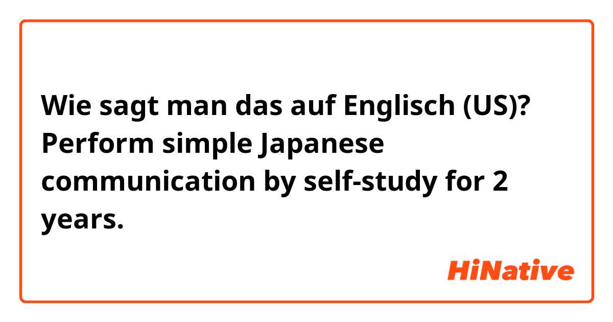 Wie sagt man das auf Englisch (US)? Perform simple Japanese communication by self-study for 2 years.自学日语两年能进行简单日语交流（母语）