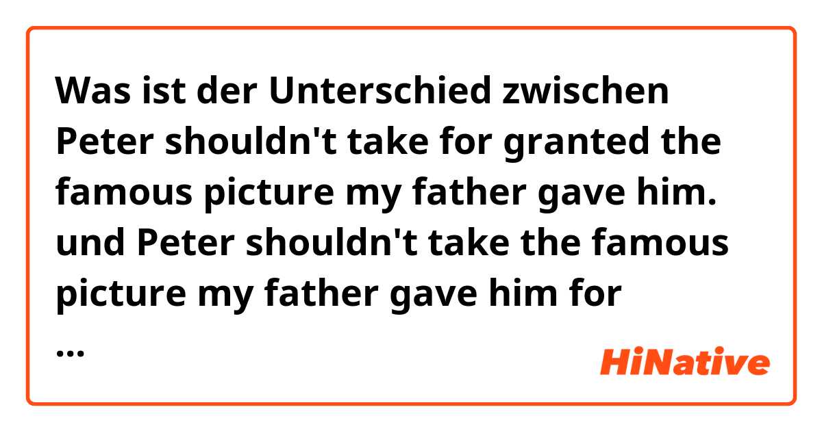 Was ist der Unterschied zwischen Peter shouldn't take for granted the famous picture my father gave him. und Peter shouldn't take the famous picture my father gave him for granted. ?