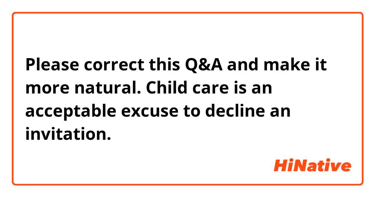 Please correct this Q&A and make it more natural.

Child care is an acceptable excuse to decline an invitation.