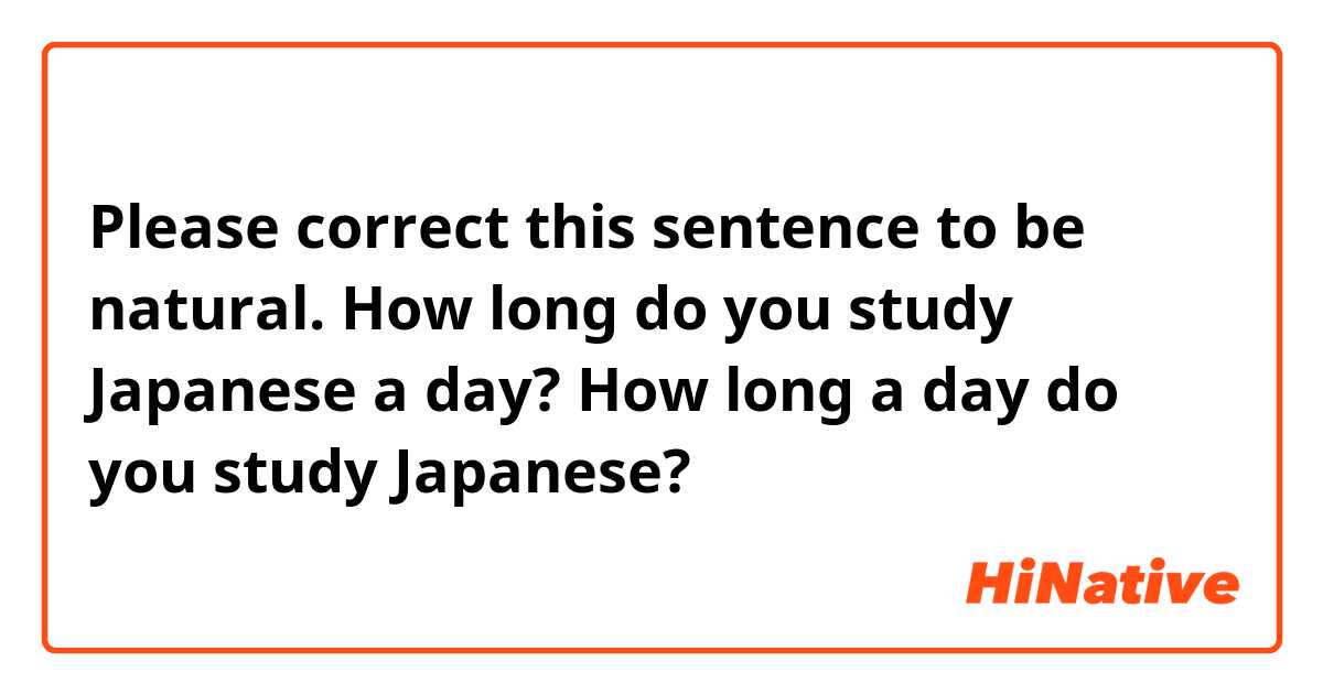 Please correct this sentence to be natural.
How long do you study Japanese a day?
How long a day do you study Japanese?