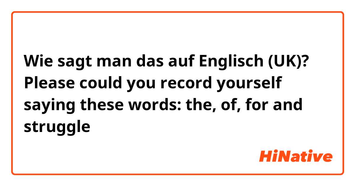 Wie sagt man das auf Englisch (UK)? Please could you record yourself saying these words:
the, of, for and struggle 