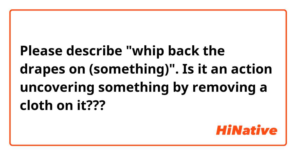 Please describe "whip back the drapes on (something)". Is it an action uncovering something by removing a cloth on it???