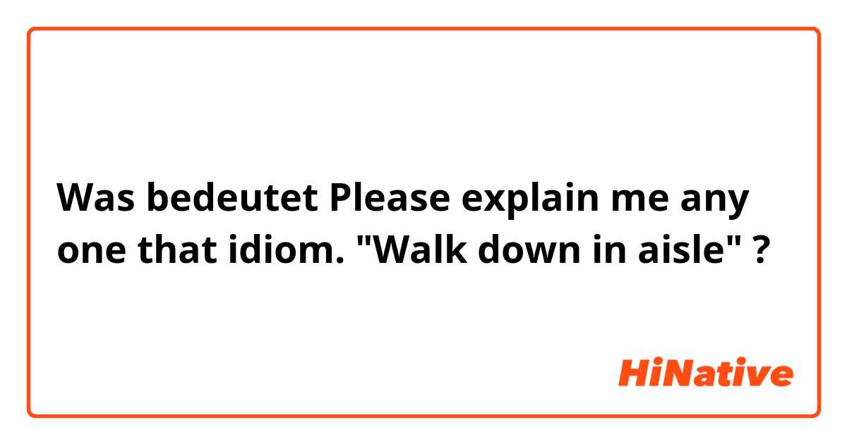 Was bedeutet Please explain me any one that idiom. "Walk down in aisle"?