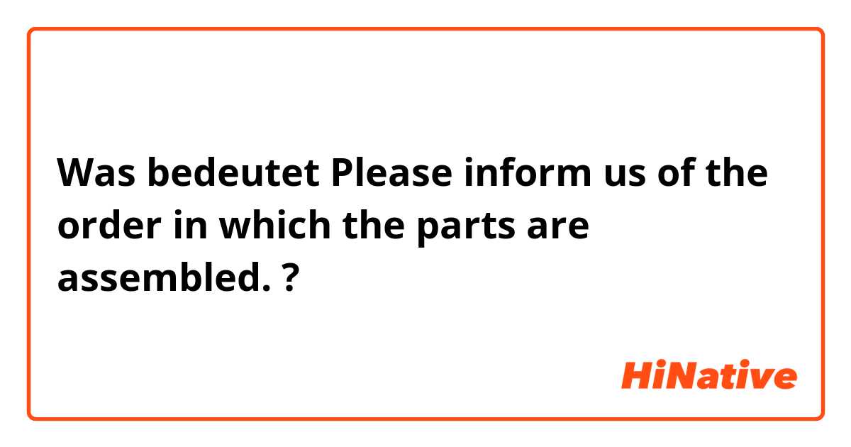 Was bedeutet Please inform us of the order in which the parts are assembled.?