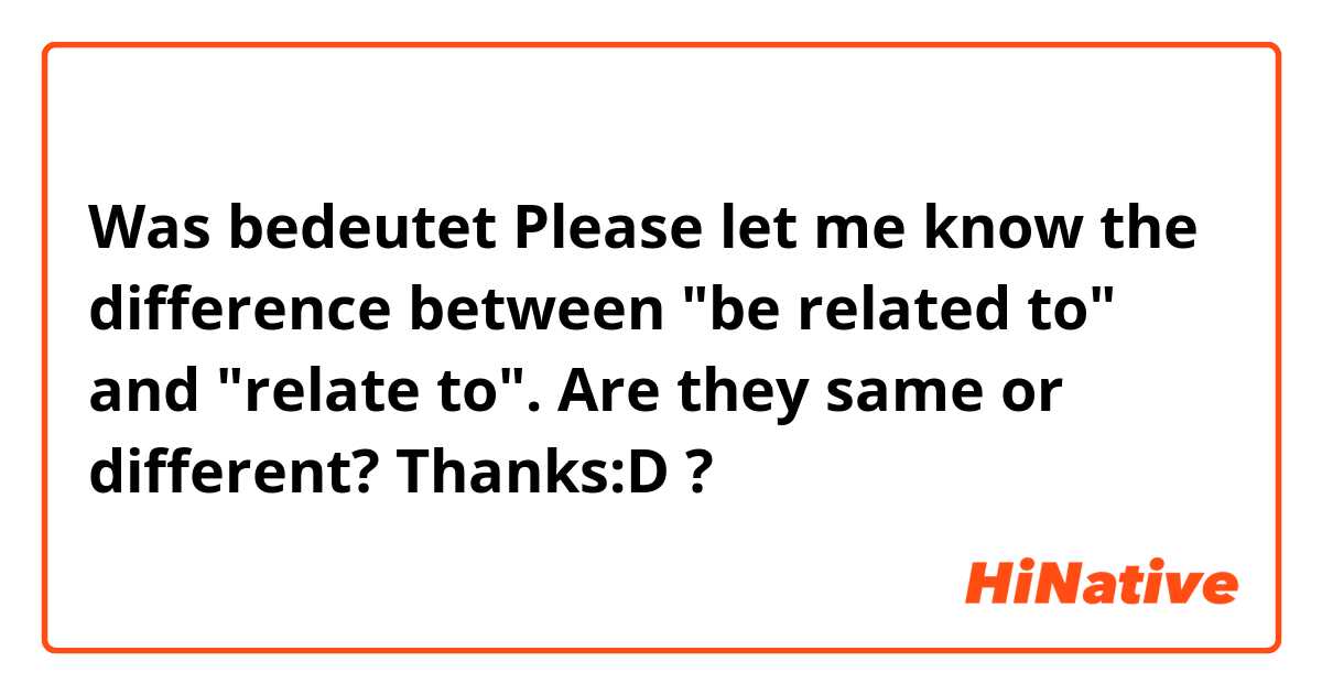 Was bedeutet Please let me know the difference between "be related to" and "relate to". Are they same or different? Thanks:D?