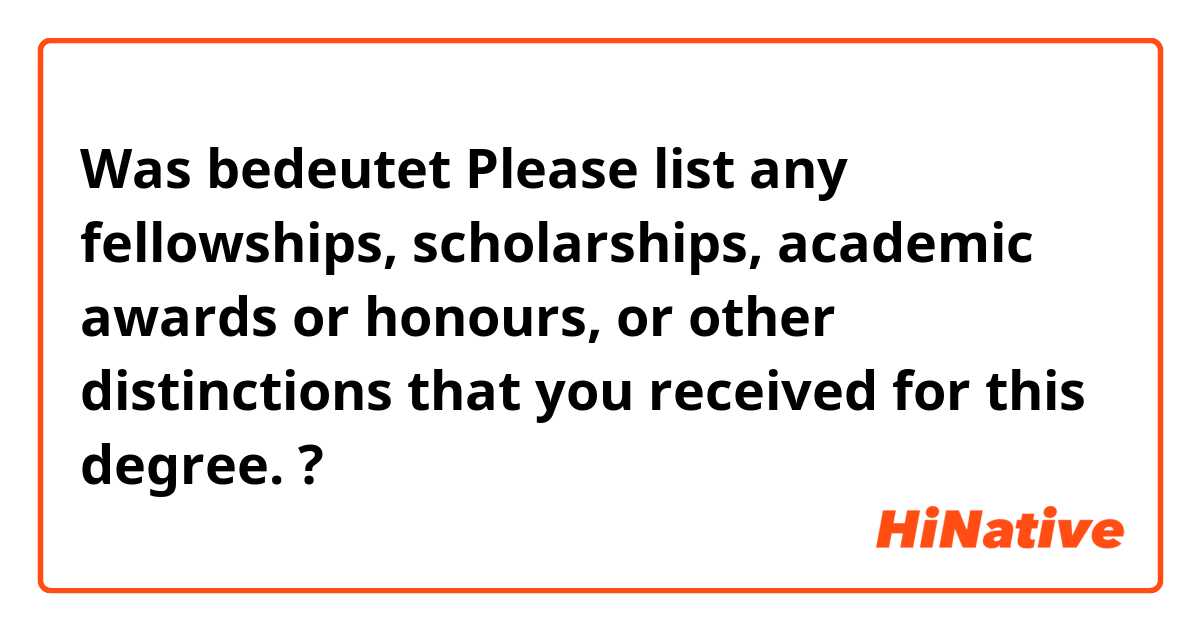 Was bedeutet Please list any fellowships, scholarships, academic awards or honours, or other distinctions that you received for this degree.?