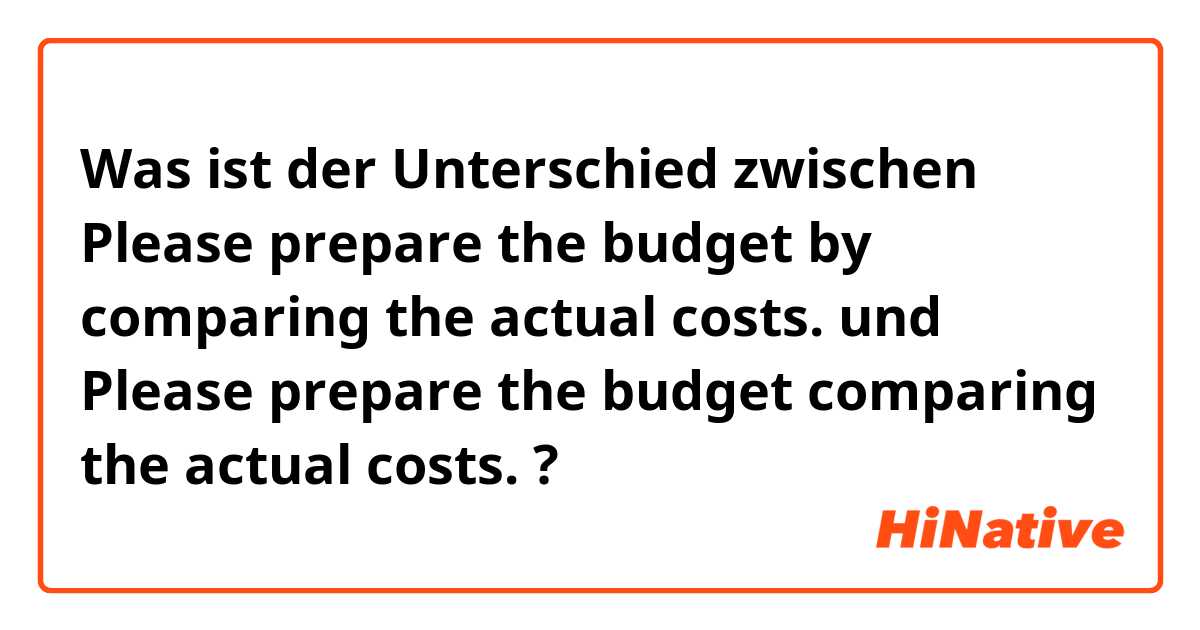 Was ist der Unterschied zwischen Please prepare the budget by comparing the actual costs. und Please prepare the budget comparing the actual costs. ?