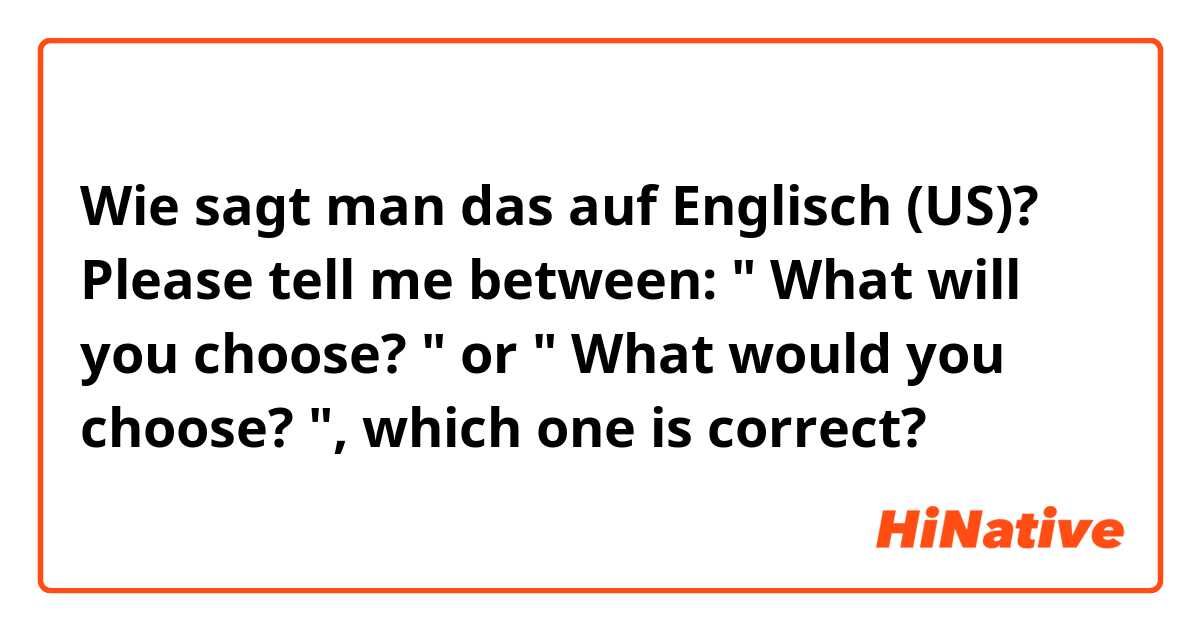 Wie sagt man das auf Englisch (US)? Please tell me between: " What will you choose? " or " What would you choose? ", which one is correct?