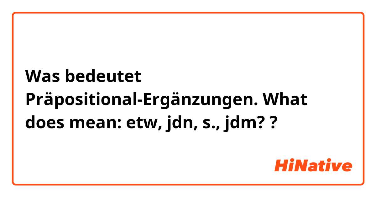 Was bedeutet Präpositional-Ergänzungen. What does mean: etw, jdn, s., jdm??