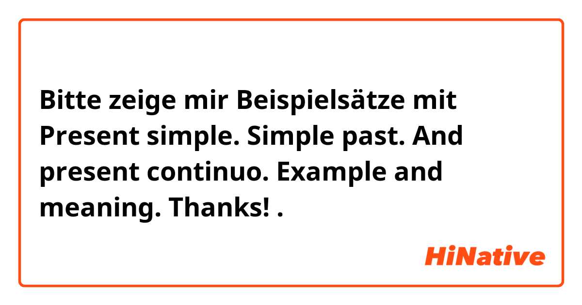 Bitte zeige mir Beispielsätze mit Present simple. Simple past. And present continuo. Example and meaning. Thanks!.