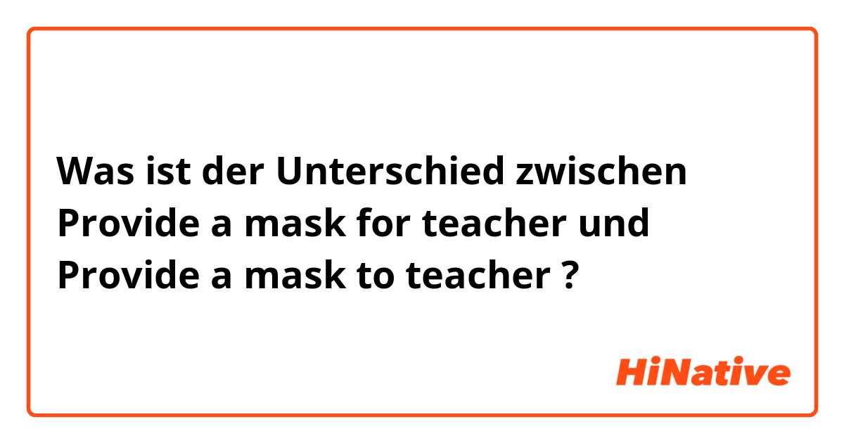 Was ist der Unterschied zwischen Provide a mask for teacher und Provide a mask to teacher ?