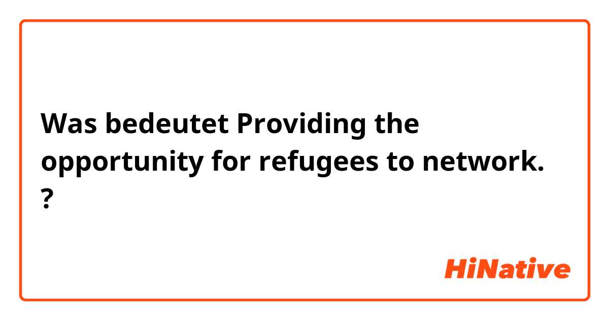 Was bedeutet Providing the opportunity for refugees to network.?