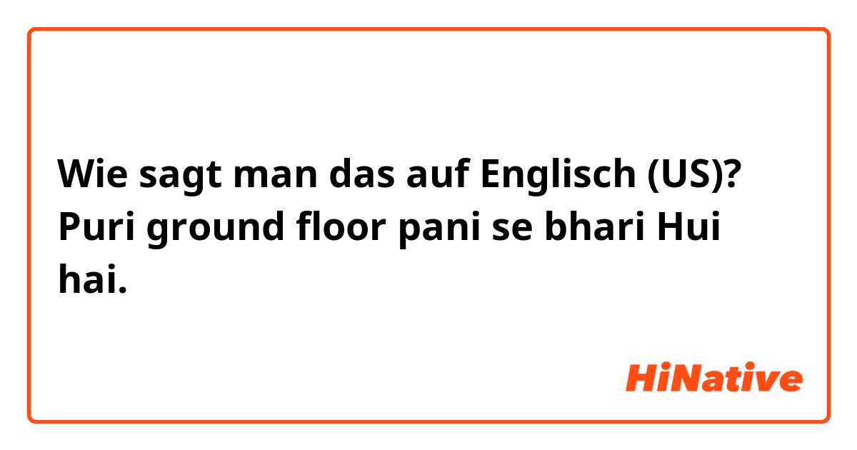 Wie sagt man das auf Englisch (US)? Puri ground floor pani se bhari Hui hai.