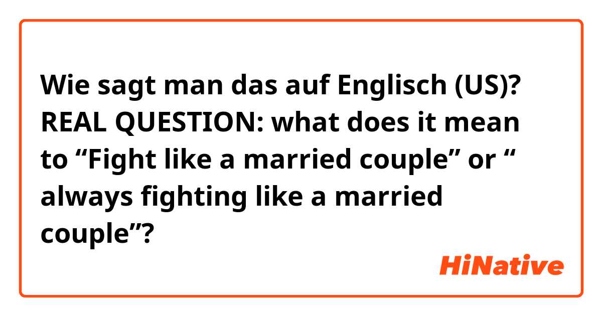 Wie sagt man das auf Englisch (US)? REAL QUESTION: what does it mean to “Fight like a married couple” or “ always fighting like a married couple”?