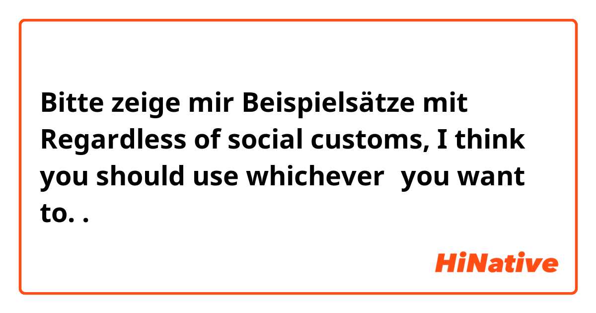 Bitte zeige mir Beispielsätze mit Regardless of social customs, I think you should use whichever〜you want to..