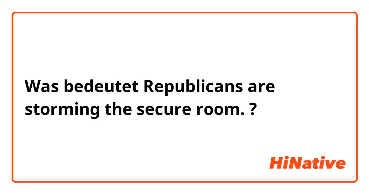 Was bedeutet Republicans are storming the secure room.?