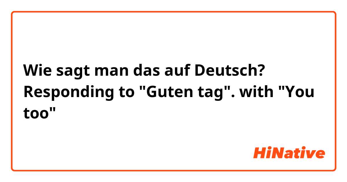Wie sagt man das auf Deutsch? Responding to "Guten tag". with "You too"
