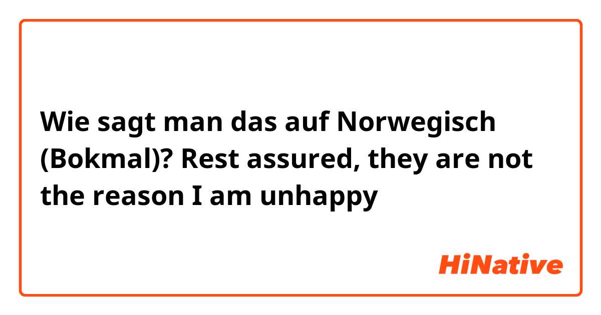 Wie sagt man das auf Norwegisch (Bokmal)? Rest assured, they are not the reason I am unhappy