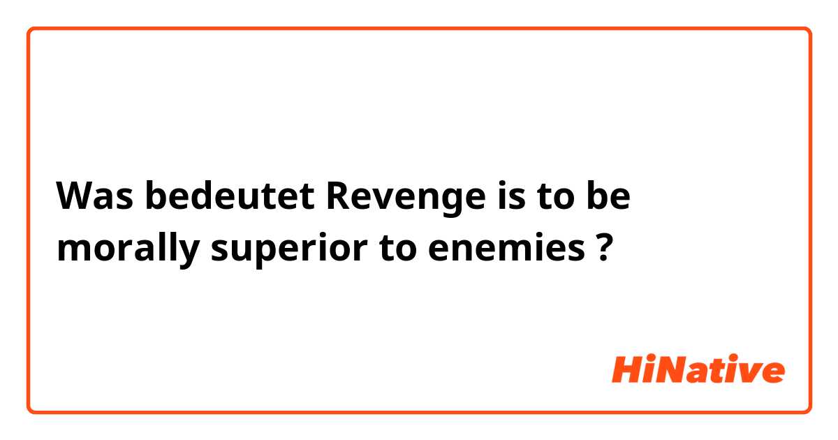 Was bedeutet Revenge is to be morally superior to enemies?