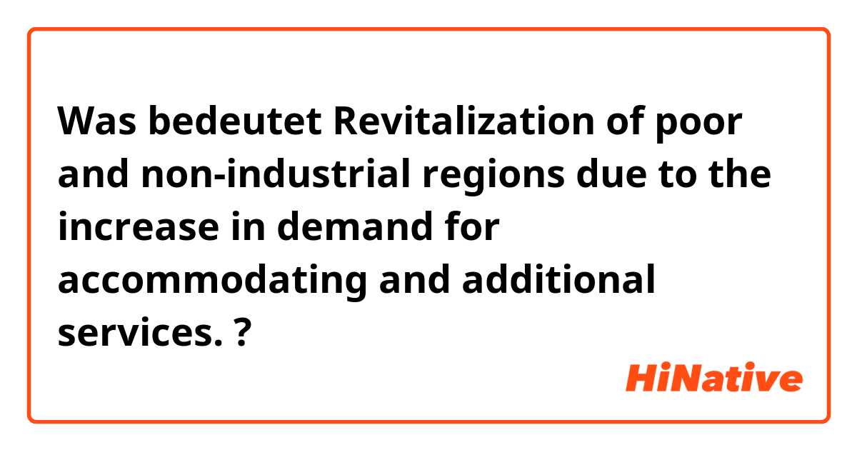 Was bedeutet Revitalization of poor and non-industrial regions due to the increase in demand for accommodating and additional services. ?