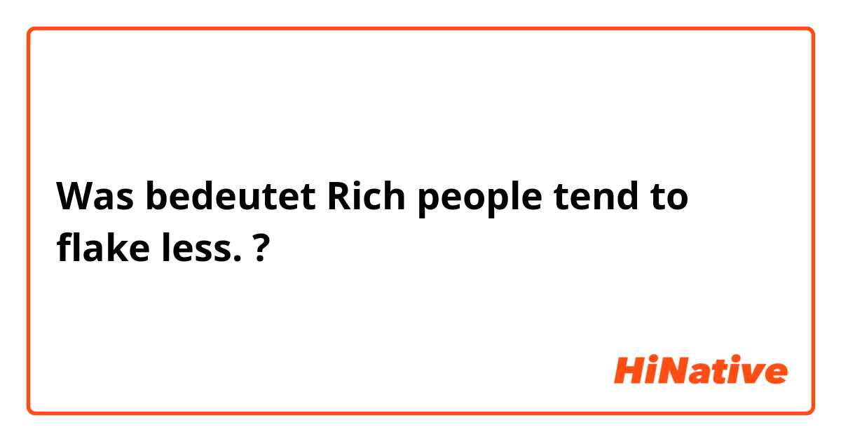 Was bedeutet Rich people tend to flake less.?