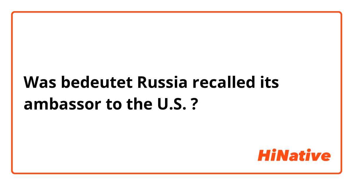Was bedeutet Russia recalled its ambassor to the U.S.?