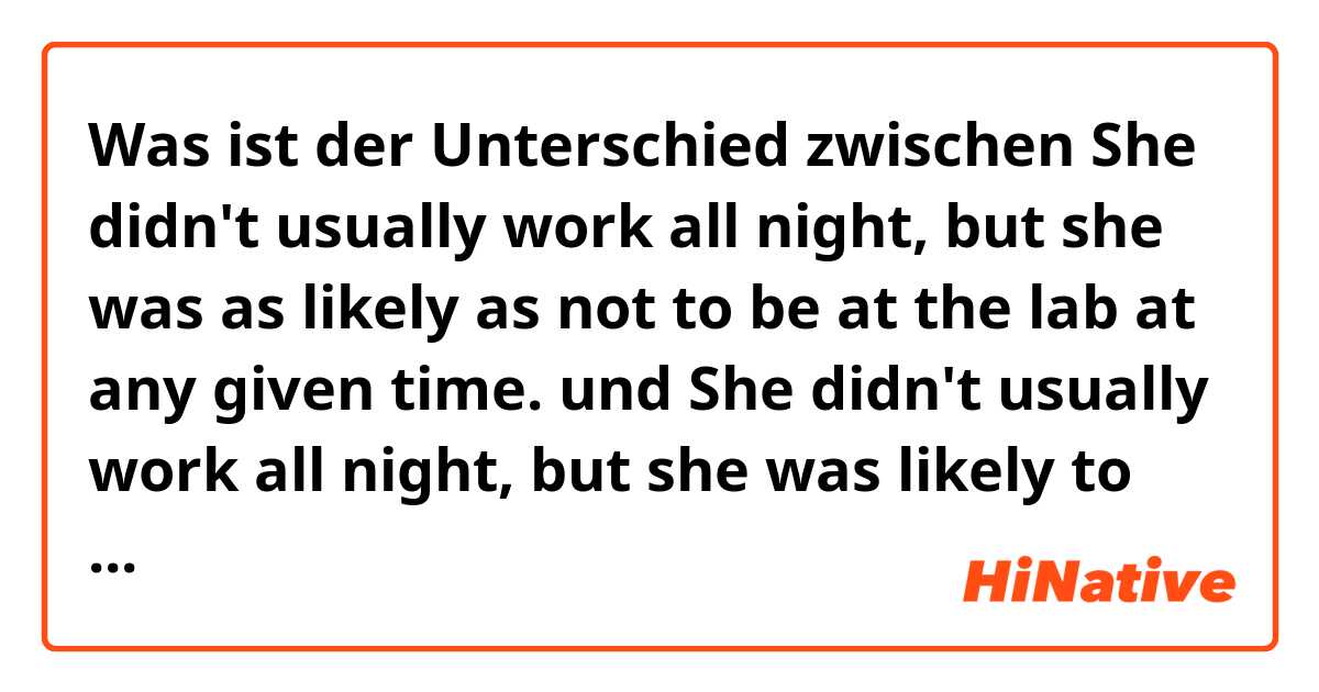 Was ist der Unterschied zwischen She didn't usually work all night, but she was as likely as not to be at the lab at any given time. und She didn't usually work all night, but she was likely to be at the lab at any given time. ?