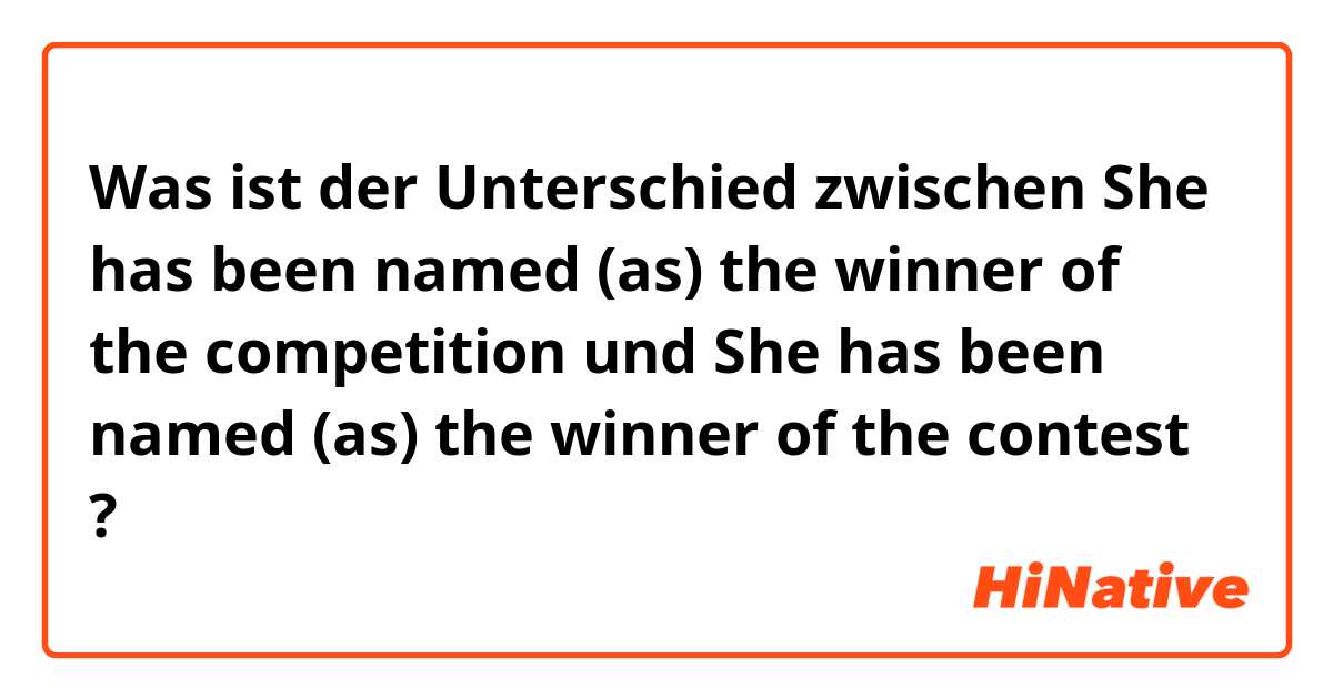 Was ist der Unterschied zwischen She has been named (as) the winner of the competition und She has been named (as) the winner of the contest ?