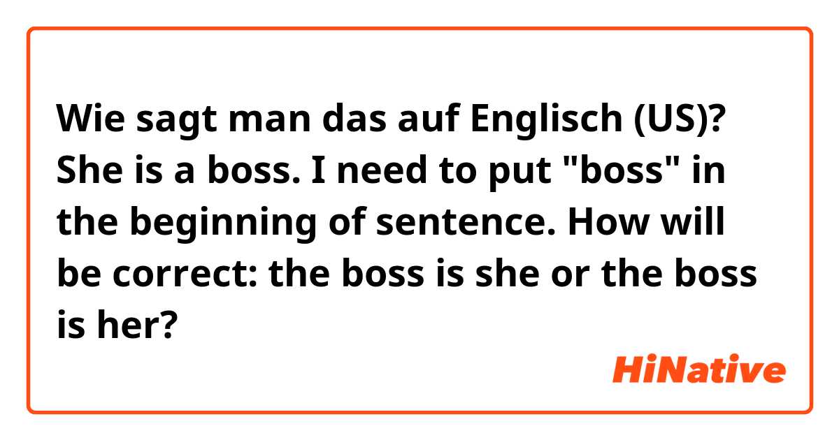 Wie sagt man das auf Englisch (US)? She is a boss. I need to put "boss" in the beginning of sentence. How will be correct: the boss is she or the boss is her? 
