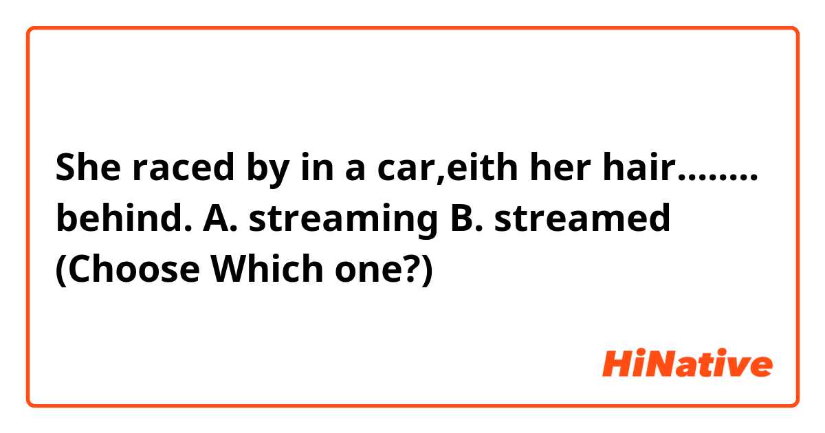 She raced by in a car,eith her hair........ behind.
A. streaming
B. streamed
(Choose Which one?)
